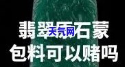 翡翠原石蒙包料出好东西吗，「翡翠原石蒙包料」能否出好东西？实情揭露！