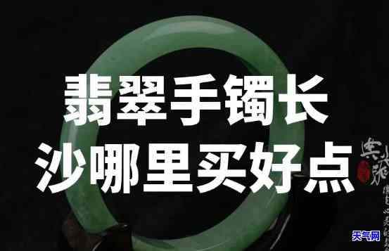 长沙买翡翠手镯在哪里，寻找优质的翡翠手镯？长沙哪里有值得信赖的购买地点？