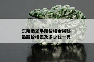 东陵翡翠手镯价格全揭秘：最新价格表及多少钱一克