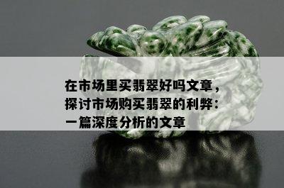 在市场里买翡翠好吗文章，探讨市场购买翡翠的利弊：一篇深度分析的文章