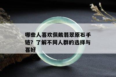 哪些人喜欢佩戴翡翠原石手链？了解不同人群的选择与喜好