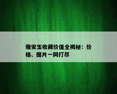 雅安玉收藏价值全揭秘：价格、图片一网打尽