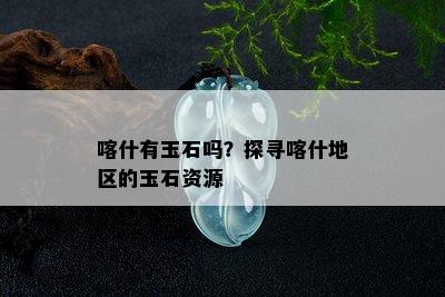 喀什有玉石吗？探寻喀什地区的玉石资源