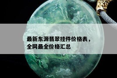 最新东源翡翠挂件价格表，全网最全价格汇总