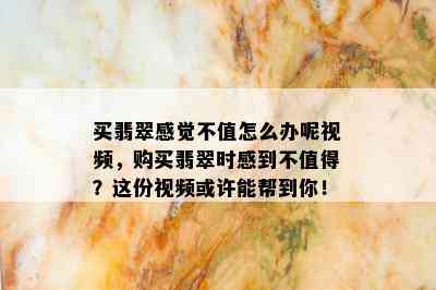 买翡翠感觉不值怎么办呢视频，购买翡翠时感到不值得？这份视频或许能帮到你！