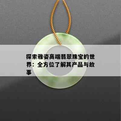 探索雅姿高端翡翠珠宝的世界：全方位了解其产品与故事