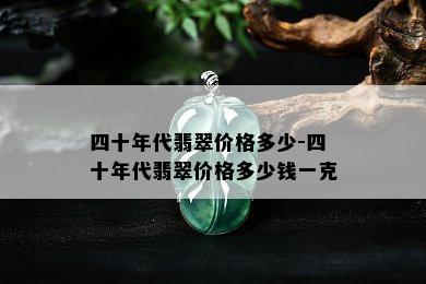 四十年代翡翠价格多少-四十年代翡翠价格多少钱一克