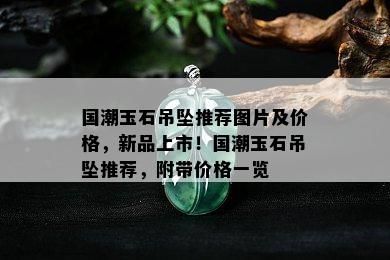 国潮玉石吊坠推荐图片及价格，新品上市！国潮玉石吊坠推荐，附带价格一览