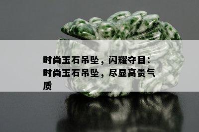 时尚玉石吊坠，闪耀夺目：时尚玉石吊坠，尽显高贵气质