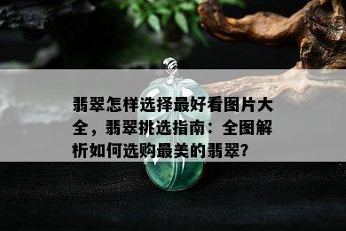 翡翠怎样选择更好看图片大全，翡翠挑选指南：全图解析如何选购最美的翡翠？