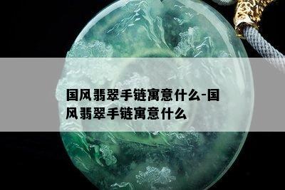 国风翡翠手链寓意什么-国风翡翠手链寓意什么