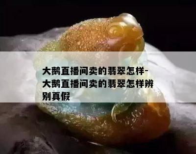 大鹅直播间卖的翡翠怎样-大鹅直播间卖的翡翠怎样辨别真假