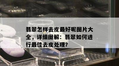 翡翠怎样去皮更好呢图片大全，详细图解：翡翠如何进行更佳去皮处理？