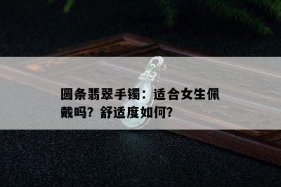 圆条翡翠手镯：适合女生佩戴吗？舒适度如何？