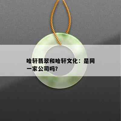 哈轩翡翠和哈轩文化：是同一家公司吗？