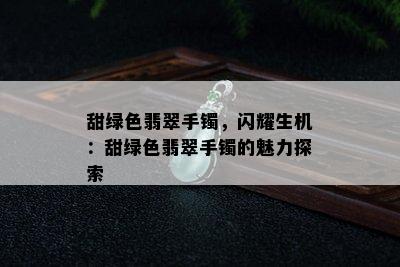 甜绿色翡翠手镯，闪耀生机：甜绿色翡翠手镯的魅力探索