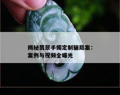 揭秘翡翠手镯定制骗局案：案例与视频全曝光