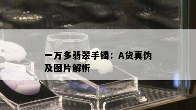 一万多翡翠手镯：A货真伪及图片解析