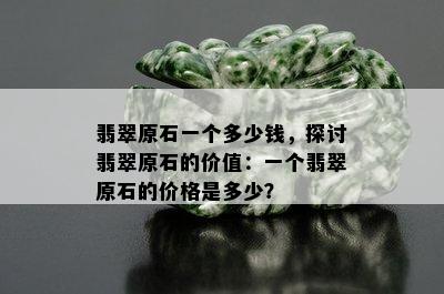 翡翠原石一个多少钱，探讨翡翠原石的价值：一个翡翠原石的价格是多少？