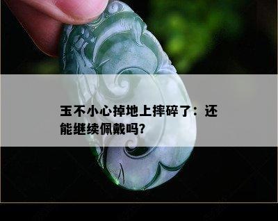 玉不小心掉地上摔碎了：还能继续佩戴吗？