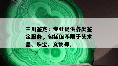 三川鉴定：专业提供各类鉴定服务，包括但不限于艺术品、珠宝、文物等。