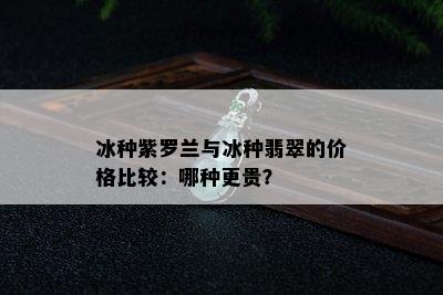 冰种紫罗兰与冰种翡翠的价格比较：哪种更贵？