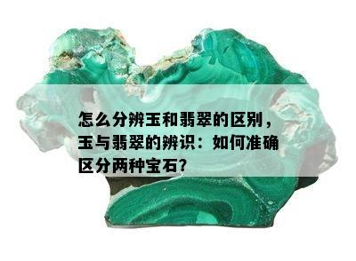 怎么分辨玉和翡翠的区别，玉与翡翠的辨识：如何准确区分两种宝石？