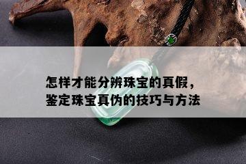 怎样才能分辨珠宝的真假，鉴定珠宝真伪的技巧与方法