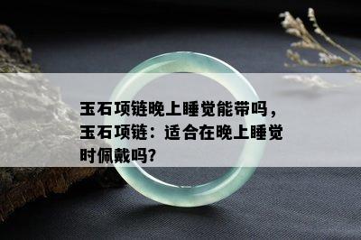 玉石项链晚上睡觉能带吗，玉石项链：适合在晚上睡觉时佩戴吗？