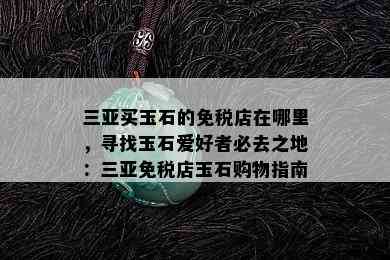 三亚买玉石的免税店在哪里，寻找玉石爱好者必去之地：三亚免税店玉石购物指南