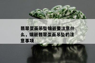 翡翠蛋面吊坠镶嵌要注意什么，镶嵌翡翠蛋面吊坠的注意事项