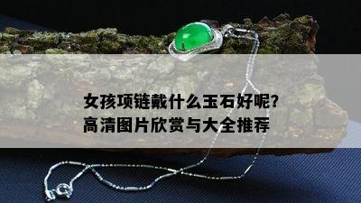 女孩项链戴什么玉石好呢？高清图片欣赏与大全推荐