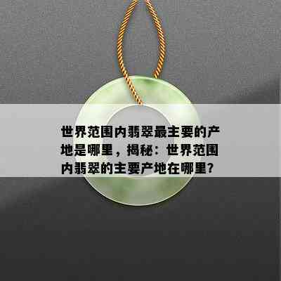 世界范围内翡翠最主要的产地是哪里，揭秘：世界范围内翡翠的主要产地在哪里？