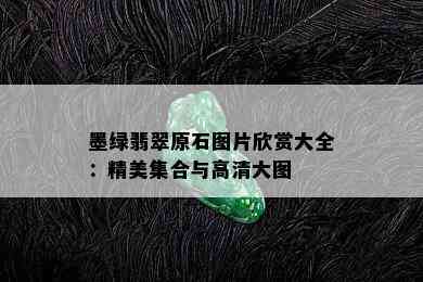 墨绿翡翠原石图片欣赏大全：精美集合与高清大图