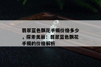 翡翠蓝色飘花手镯价格多少，探索美丽：翡翠蓝色飘花手镯的价格解析