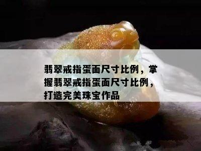 翡翠戒指蛋面尺寸比例，掌握翡翠戒指蛋面尺寸比例，打造完美珠宝作品