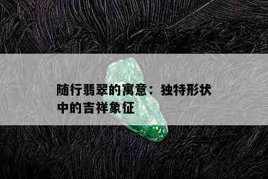 随行翡翠的寓意：独特形状中的吉祥象征