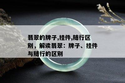 翡翠的牌子,挂件,随行区别，解读翡翠：牌子、挂件与随行的区别