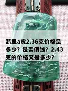 翡翠a货2.36克价格是多少？是否值钱？2.43克的价格又是多少？