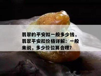 翡翠的平安扣一般多少钱，翡翠平安扣价格详解：一般来说，多少价位算合理？