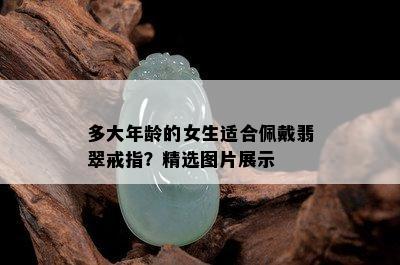 多大年龄的女生适合佩戴翡翠戒指？精选图片展示