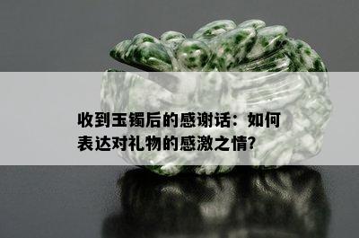 收到玉镯后的感谢话：如何表达对礼物的感激之情？