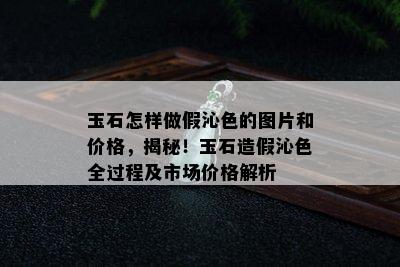 玉石怎样做假沁色的图片和价格，揭秘！玉石造假沁色全过程及市场价格解析