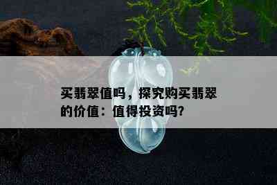 买翡翠值吗，探究购买翡翠的价值：值得投资吗？