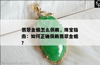 翡翠金蟾怎么佩戴，珠宝指南：如何正确佩戴翡翠金蟾？