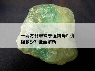 一两万翡翠镯子值钱吗？价格多少？全面解析