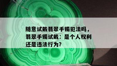 随意试戴翡翠手镯犯法吗，翡翠手镯试戴：是个人权利还是违法行为？