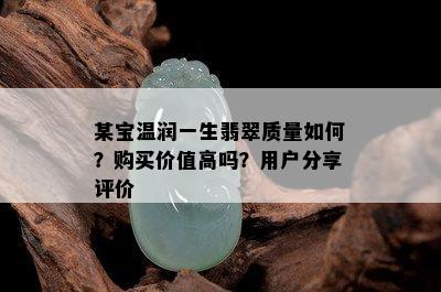 某宝温润一生翡翠质量如何？购买价值高吗？用户分享评价