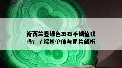 新西兰墨绿色玉石手镯值钱吗？了解其价值与图片解析