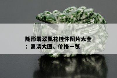 随形翡翠飘花挂件图片大全：高清大图、价格一览